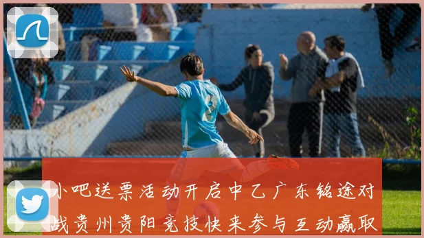 小吧送票活动开启中乙广东铭途对战贵州贵阳竞技快来参与互动赢取球票