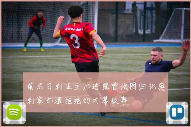 前尼日利亚主帅透露曾试图归化奥利塞却遭拒绝的内幕故事