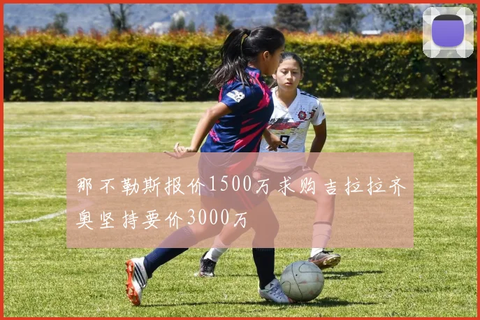 那不勒斯报价1500万求购吉拉拉齐奥坚持要价3000万