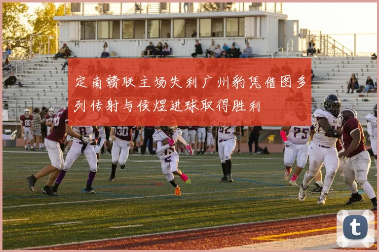 定南赣联主场失利广州豹凭借图多列传射与侯煜进球取得胜利