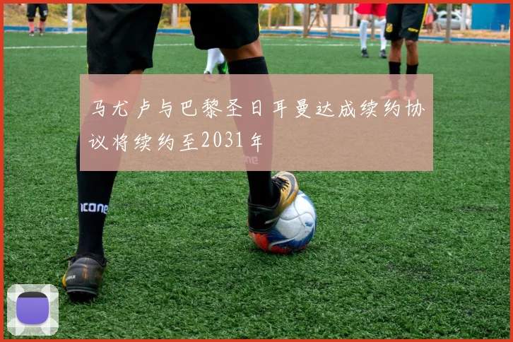 马尤卢与巴黎圣日耳曼达成续约协议将续约至2031年