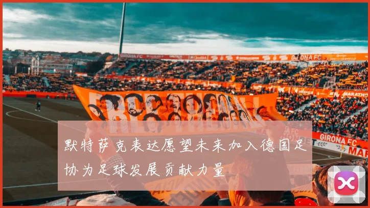 默特萨克表达愿望未来加入德国足协为足球发展贡献力量