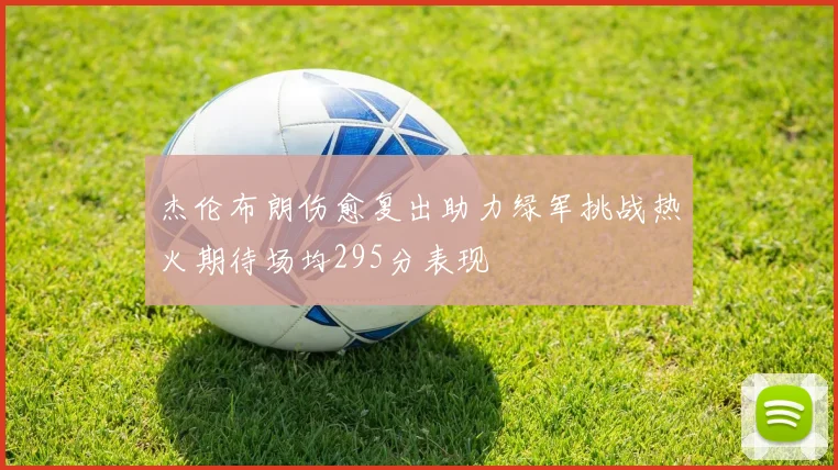 杰伦布朗伤愈复出助力绿军挑战热火期待场均295分表现