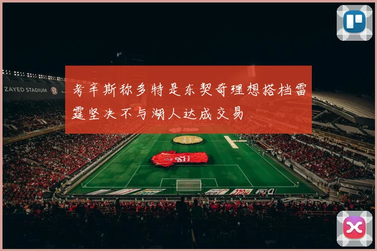 考辛斯称多特是东契奇理想搭档雷霆坚决不与湖人达成交易