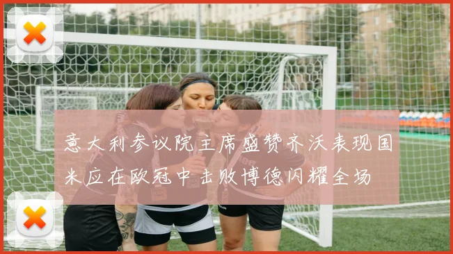 意大利参议院主席盛赞齐沃表现国米应在欧冠中击败博德闪耀全场
