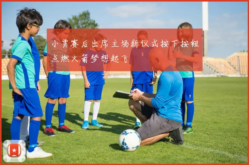 小贾赛后出席主场新仪式按下按钮点燃火箭梦想起飞
