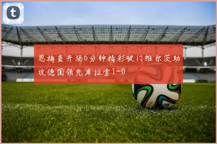 恩梅查开场6分钟精彩破门维尔茨助攻德国领先库拉索1-0