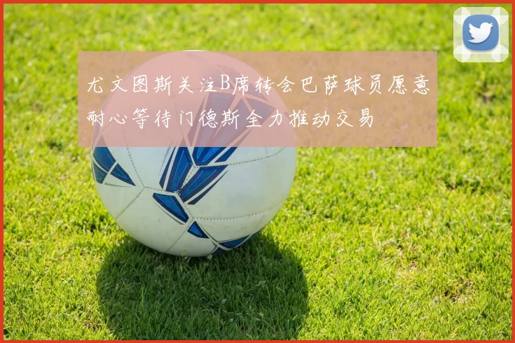 尤文图斯关注B席转会巴萨球员愿意耐心等待门德斯全力推动交易