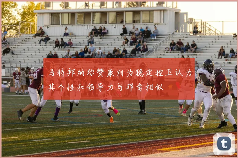 马特邦纳称赞康利为稳定控卫认为其个性和领导力与邓肯相似