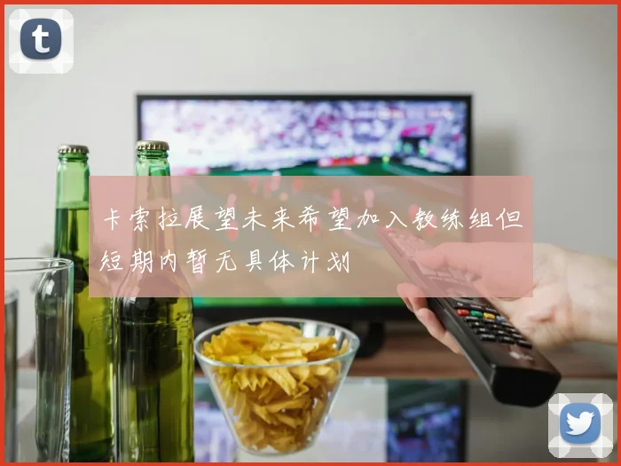 卡索拉展望未来希望加入教练组但短期内暂无具体计划