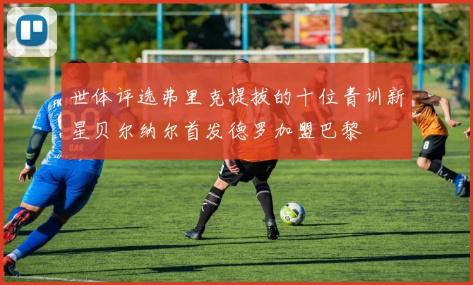 世体评选弗里克提拔的十位青训新星贝尔纳尔首发德罗加盟巴黎