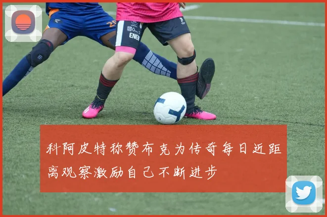 科阿皮特称赞布克为传奇每日近距离观察激励自己不断进步