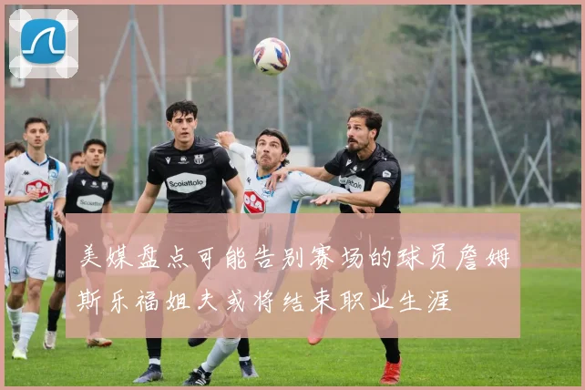 美媒盘点可能告别赛场的球员詹姆斯乐福姐夫或将结束职业生涯