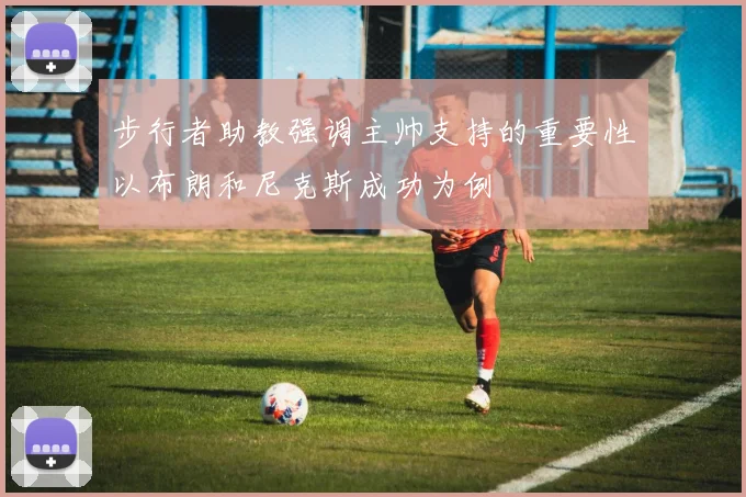 步行者助教强调主帅支持的重要性以布朗和尼克斯成功为例