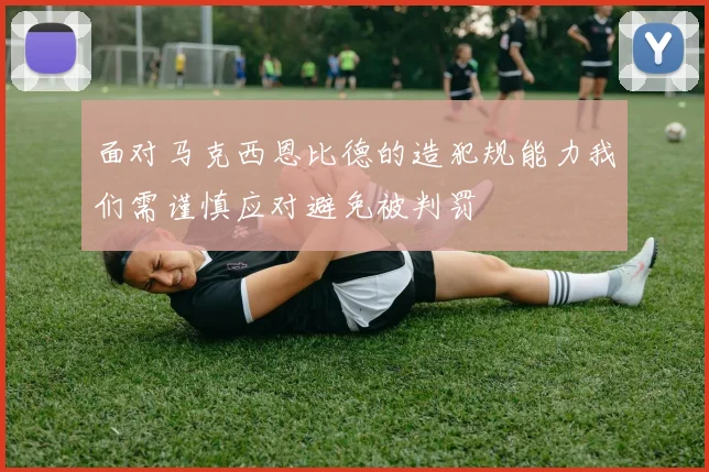 面对马克西恩比德的造犯规能力我们需谨慎应对避免被判罚