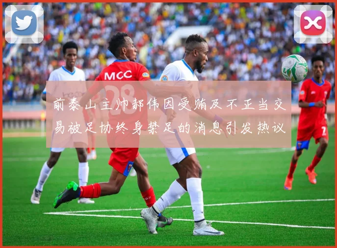 前泰山主帅郝伟因受贿及不正当交易被足协终身禁足的消息引发热议