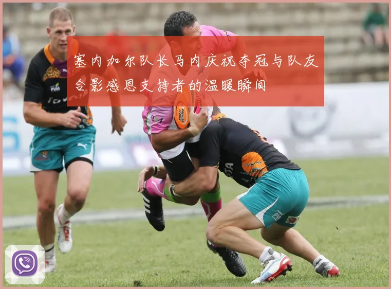 塞内加尔队长马内庆祝夺冠与队友合影感恩支持者的温暖瞬间