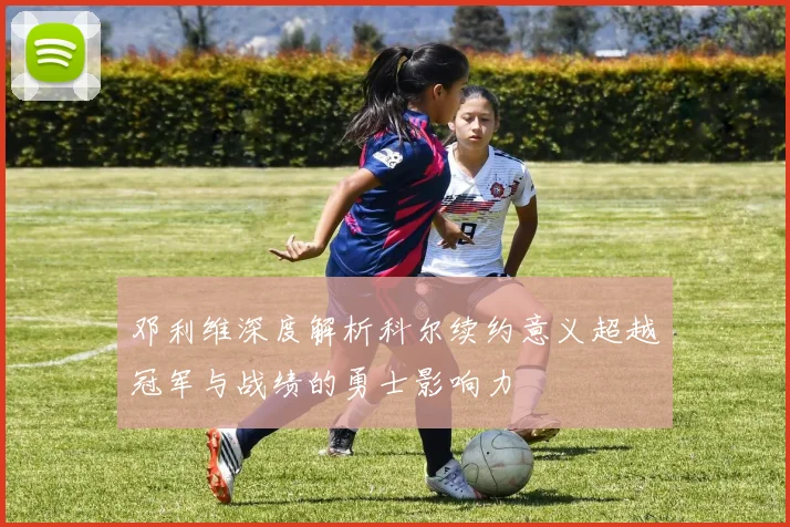 邓利维深度解析科尔续约意义超越冠军与战绩的勇士影响力