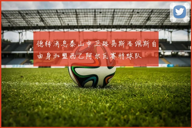 德转消息泰山中卫路易斯洛佩斯自由身加盟西乙阿尔瓦赛特球队