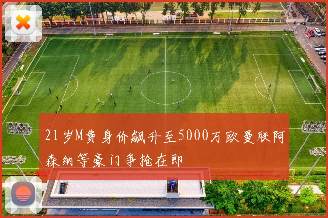 21岁M费身价飙升至5000万欧曼联阿森纳等豪门争抢在即
