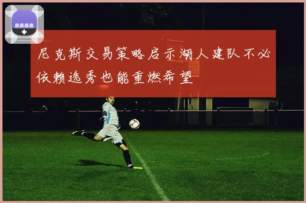 尼克斯交易策略启示湖人建队不必依赖选秀也能重燃希望