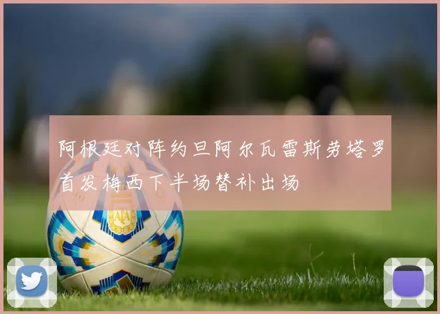 阿根廷对阵约旦阿尔瓦雷斯劳塔罗首发梅西下半场替补出场