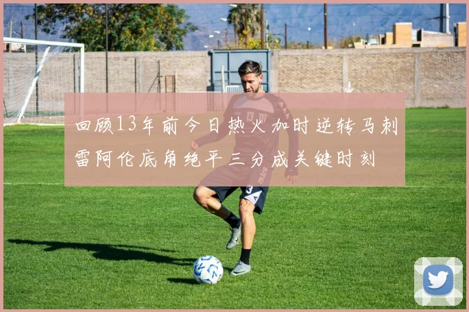 回顾13年前今日热火加时逆转马刺雷阿伦底角绝平三分成关键时刻