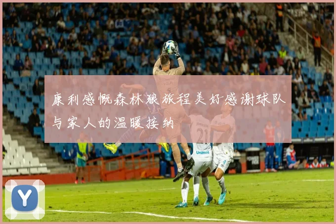 康利感慨森林狼旅程美好感谢球队与家人的温暖接纳