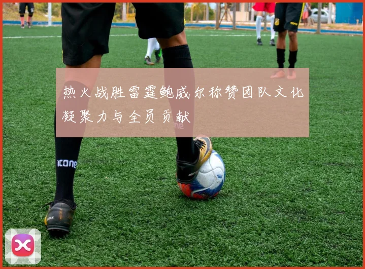 热火战胜雷霆鲍威尔称赞团队文化凝聚力与全员贡献