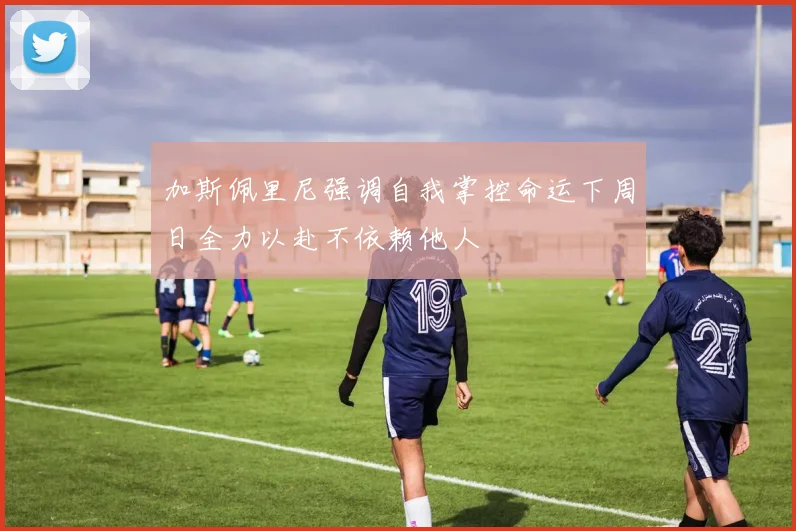 加斯佩里尼强调自我掌控命运下周日全力以赴不依赖他人