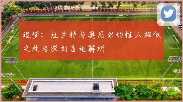追梦：杜兰特与奥尼尔的惊人相似之处与深刻言论解析