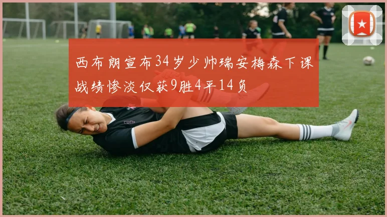 西布朗宣布34岁少帅瑞安梅森下课战绩惨淡仅获9胜4平14负