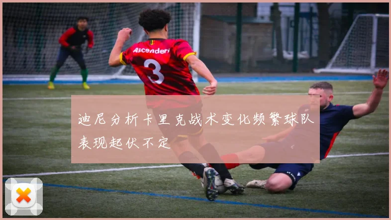 迪尼分析卡里克战术变化频繁球队表现起伏不定