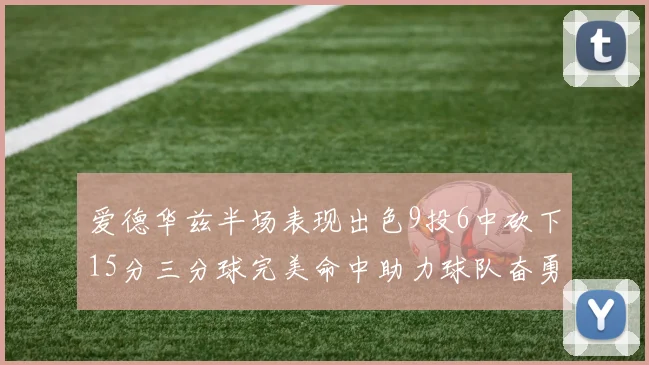 爱德华兹半场表现出色9投6中砍下15分三分球完美命中助力球队奋勇争先