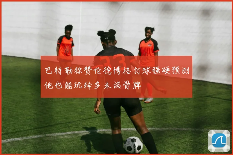 巴特勒称赞伦德博格打球强硬预测他也能玩转多米诺骨牌