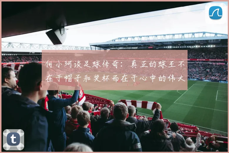 何小珂谈足球传奇：真正的球王不在于帽子和奖杯而在于心中的伟大