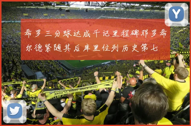 希罗三分球达成千记里程碑邓罗希尔德紧随其后库里位列历史第七