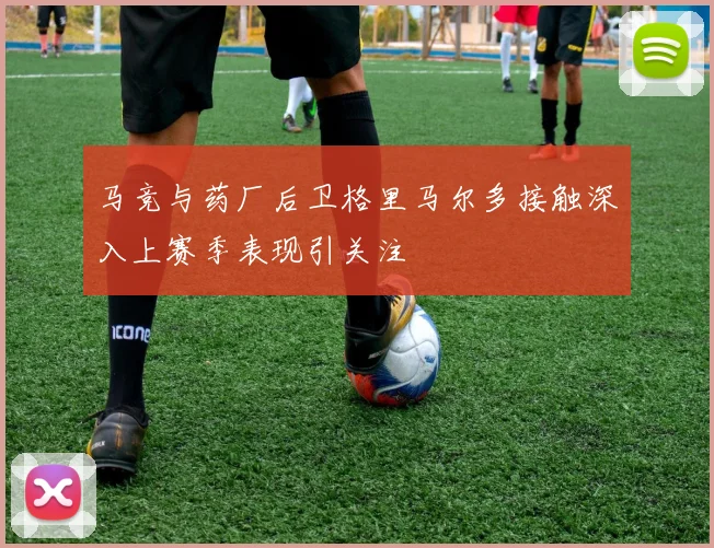 马竞与药厂后卫格里马尔多接触深入上赛季表现引关注